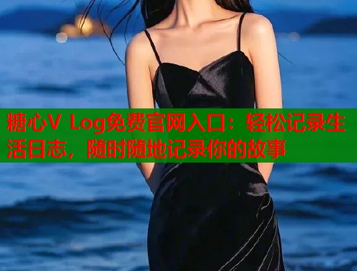 糖心V Log免费官网入口：轻松记录生活日志，随时随地记录你的故事  第1张