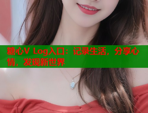 糖心V Log入口：记录生活，分享心情，发现新世界