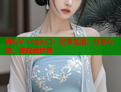 糖心V Log入口：记录生活，分享心情，发现新世界  第2张