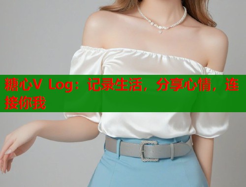 糖心V Log：记录生活，分享心情，连接你我
