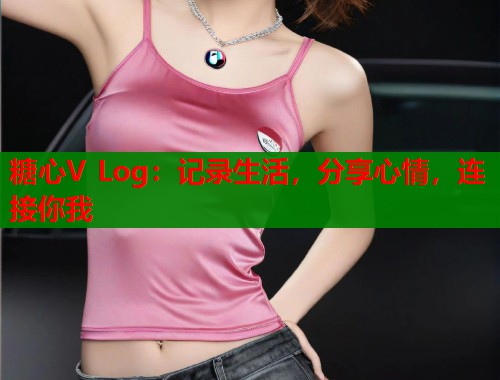 糖心V Log：记录生活，分享心情，连接你我  第2张