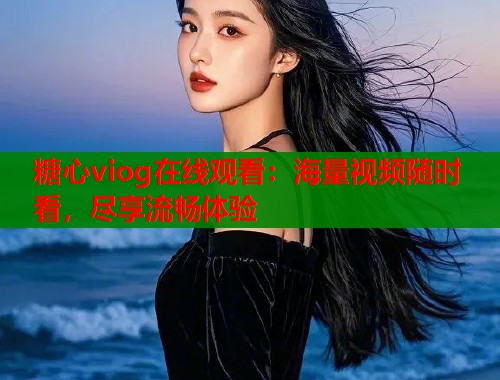 糖心viog在线观看：海量视频随时看，尽享流畅体验  第2张