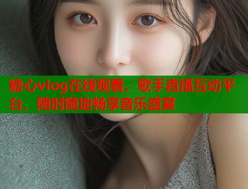 糖心vlog在线观看，歌手直播互动平台，随时随地畅享音乐盛宴  第1张
