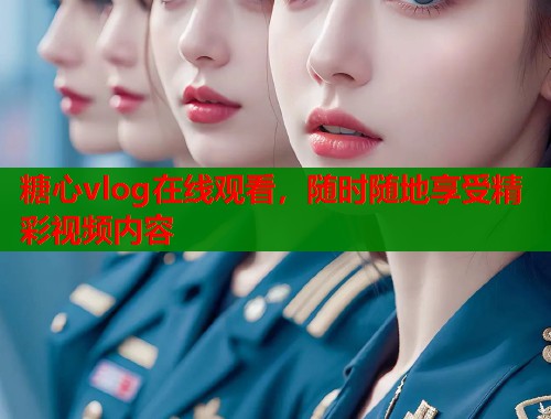 糖心vlog在线观看，随时随地享受精彩视频内容  第1张