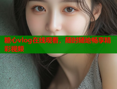 糖心vlog在线观看，随时随地畅享精彩视频
