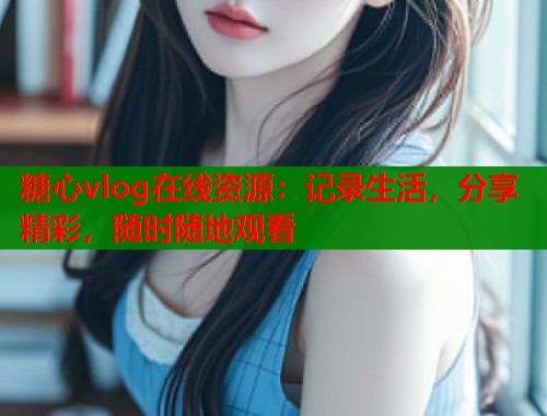 糖心vlog在线资源：记录生活，分享精彩，随时随地观看  第1张