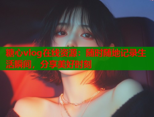 糖心vlog在线资源：随时随地记录生活瞬间，分享美好时刻