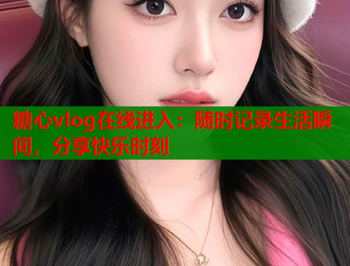 糖心vlog在线进入：随时记录生活瞬间，分享快乐时刻  第1张
