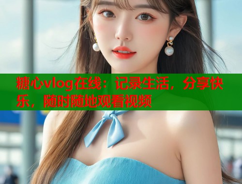 糖心vlog在线：记录生活，分享快乐，随时随地观看视频