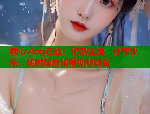 糖心vlog在线：记录生活，分享快乐，随时随地观看视频博客  第2张