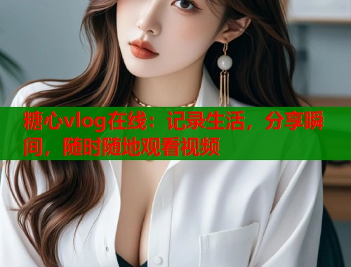糖心vlog在线：记录生活，分享瞬间，随时随地观看视频