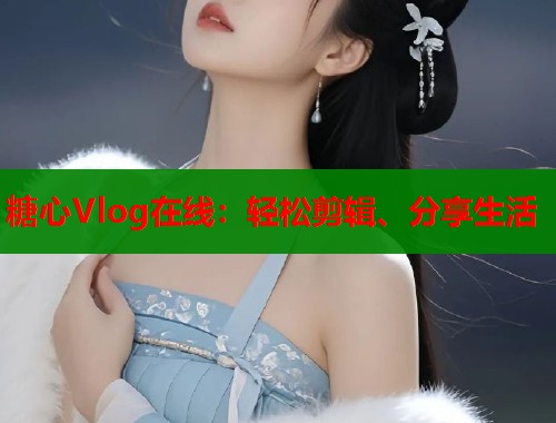 糖心Vlog在线：轻松剪辑、分享生活  第1张