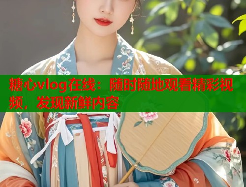 糖心vlog在线：随时随地观看精彩视频，发现新鲜内容