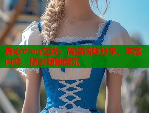 糖心Vlog在线：高清视频分享，丰富内容，随时随地娱乐  第1张