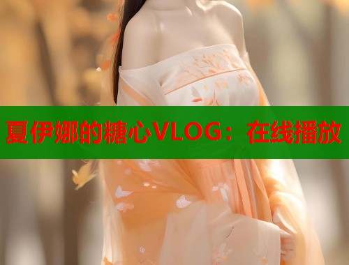 夏伊娜的糖心VLOG：在线播放  第1张