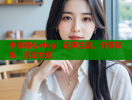 小余糖心vlog：记录生活，分享快乐，互动社区