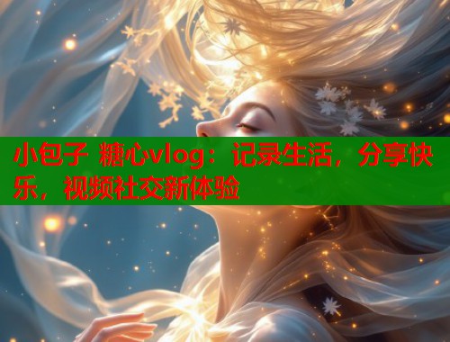 小包子 糖心vlog：记录生活，分享快乐，视频社交新体验