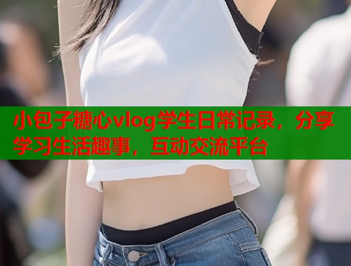 小包子糖心vlog学生日常记录，分享学习生活趣事，互动交流平台
