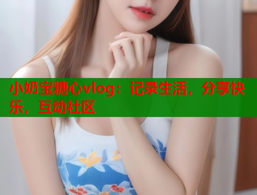 小奶宝糖心vlog：记录生活，分享快乐，互动社区  第2张