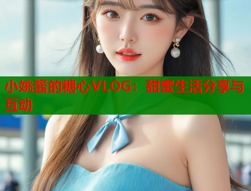 小姚酱的糖心VLOG：甜蜜生活分享与互动