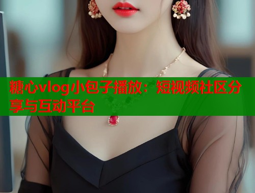 糖心vlog小包子播放：短视频社区分享与互动平台