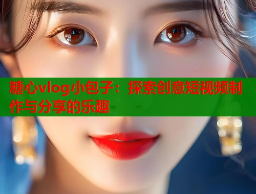 糖心vlog小包子：探索创意短视频制作与分享的乐趣  第1张