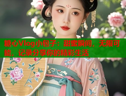 糖心Vlog小包子：甜蜜瞬间，无限可能，记录分享你的精彩生活  第2张