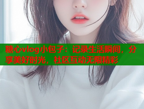 糖心vlog小包子：记录生活瞬间，分享美好时光，社区互动无限精彩  第1张
