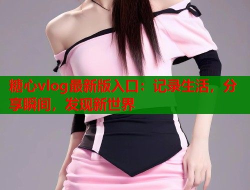糖心vlog最新版入口：记录生活，分享瞬间，发现新世界
