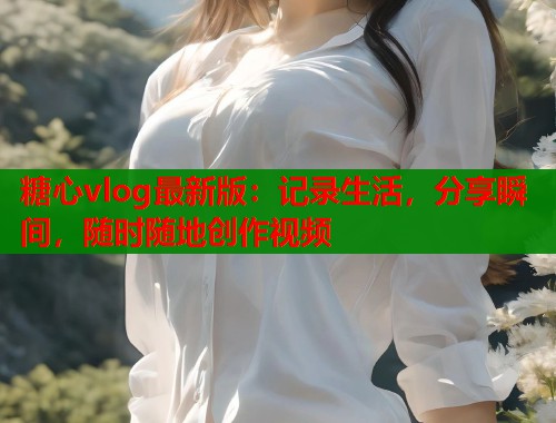 糖心vlog最新版：记录生活，分享瞬间，随时随地创作视频