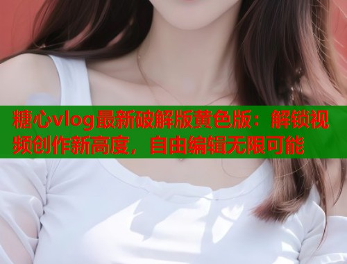 糖心vlog最新破解版黄色版：解锁视频创作新高度，自由编辑无限可能  第2张