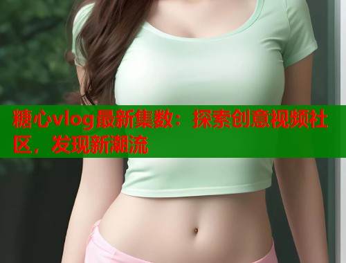 糖心vlog最新集数：探索创意视频社区，发现新潮流  第1张