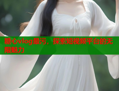 糖心vlog最污，探索短视频平台的无限魅力  第2张