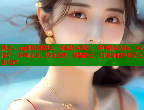 糖心Vlog网红聚集地，分享私密影片，多种格式支持，密码保护，多端同步，快速上传，数据备份，打造你的专属私人影片库  第1张