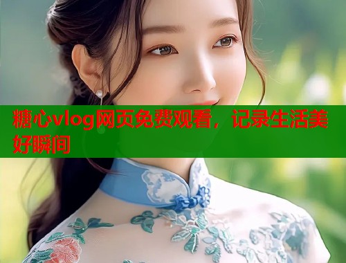 糖心vlog网页免费观看，记录生活美好瞬间