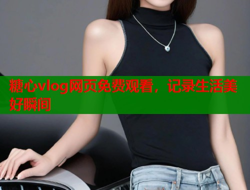 糖心vlog网页免费观看，记录生活美好瞬间  第2张