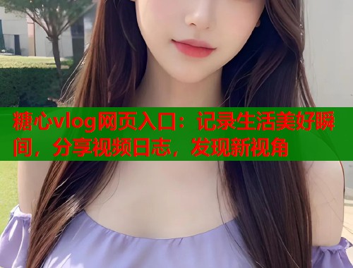 糖心vlog网页入口：记录生活美好瞬间，分享视频日志，发现新视角