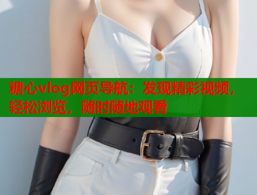 糖心vlog网页导航：发现精彩视频，轻松浏览，随时随地观看