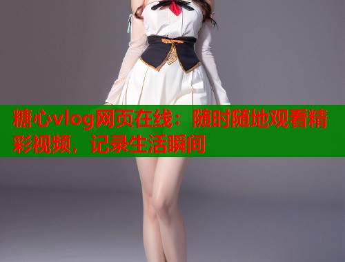 糖心vlog网页在线：随时随地观看精彩视频，记录生活瞬间