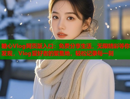 糖心Vlog网页版入口：免费分享生活，无限精彩等你发现，Vlog爱好者的聚集地，轻松记录每一刻  第1张