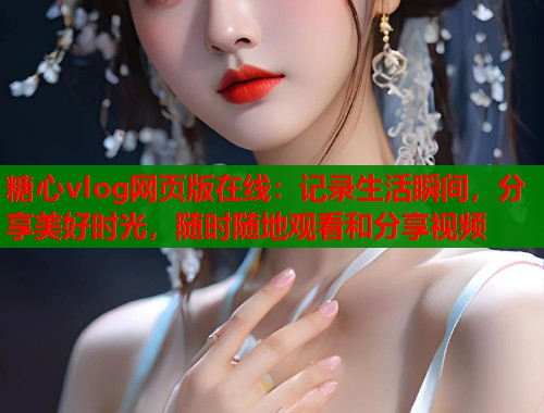 糖心vlog网页版在线：记录生活瞬间，分享美好时光，随时随地观看和分享视频