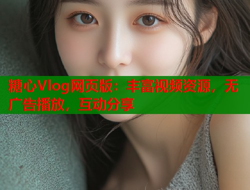 糖心Vlog网页版：丰富视频资源，无广告播放，互动分享  第2张