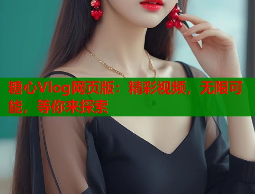 糖心Vlog网页版：精彩视频，无限可能，等你来探索