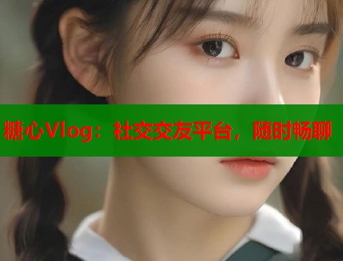 糖心Vlog：社交交友平台，随时畅聊  第1张