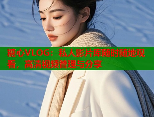 糖心VLOG：私人影片库随时随地观看，高清视频管理与分享  第1张