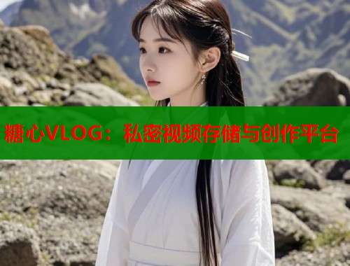 糖心VLOG：私密视频存储与创作平台