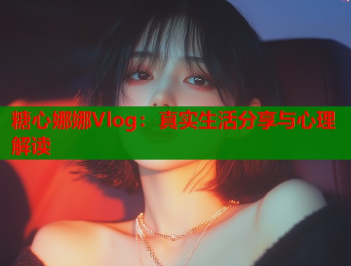 糖心娜娜Vlog：真实生活分享与心理解读  第1张