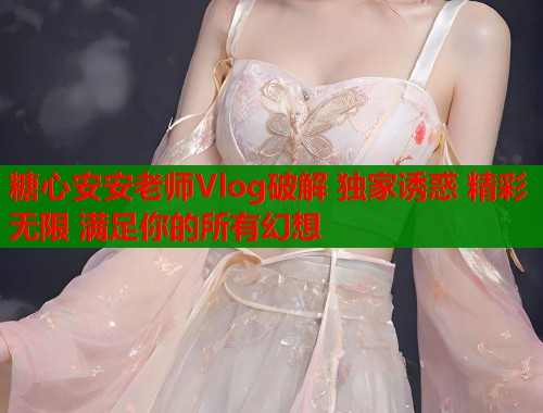 糖心安安老师Vlog破解 独家诱惑 精彩无限 满足你的所有幻想  第1张