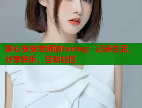 糖心安安老师的txvlog：记录生活，分享快乐，互动社区  第1张