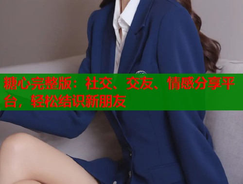 糖心完整版：社交、交友、情感分享平台，轻松结识新朋友